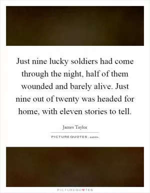 Just nine lucky soldiers had come through the night, half of them wounded and barely alive. Just nine out of twenty was headed for home, with eleven stories to tell Picture Quote #1