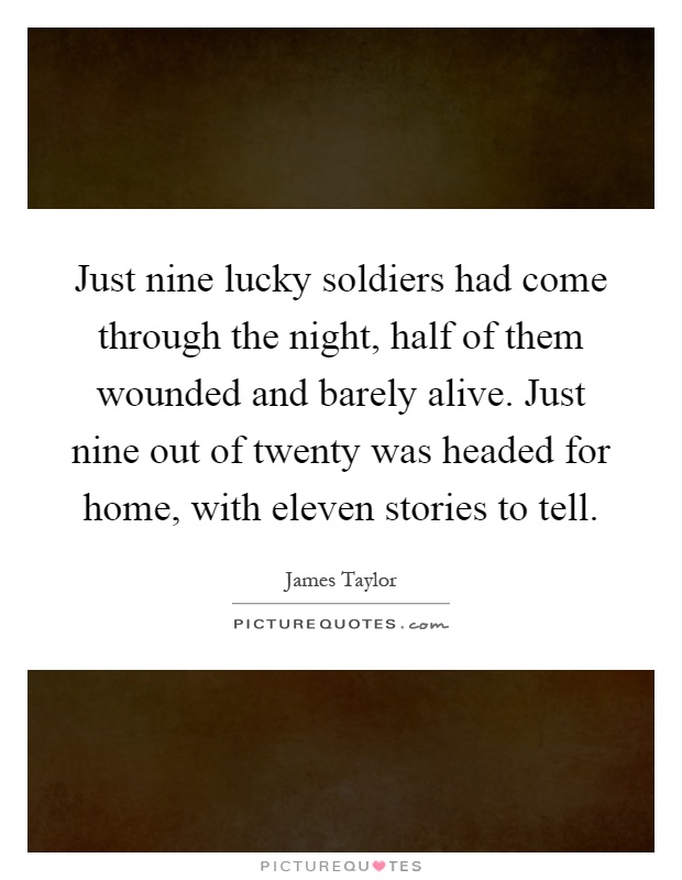 Just nine lucky soldiers had come through the night, half of them wounded and barely alive. Just nine out of twenty was headed for home, with eleven stories to tell Picture Quote #1