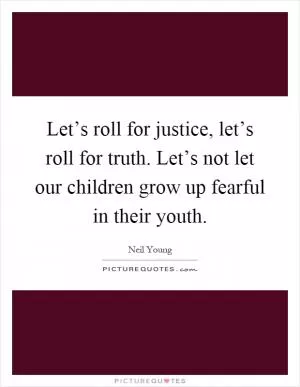 Let’s roll for justice, let’s roll for truth. Let’s not let our children grow up fearful in their youth Picture Quote #1
