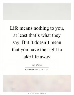 Life means nothing to you, at least that’s what they say. But it doesn’t mean that you have the right to take life away Picture Quote #1