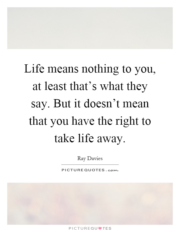 Life means nothing to you, at least that's what they say. But it doesn't mean that you have the right to take life away Picture Quote #1