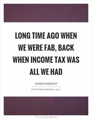 Long time ago when we were fab, back when income tax was all we had Picture Quote #1