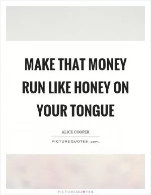 Make that money run like honey on your tongue Picture Quote #1
