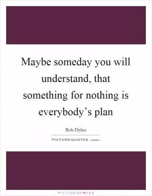 Maybe someday you will understand, that something for nothing is everybody’s plan Picture Quote #1