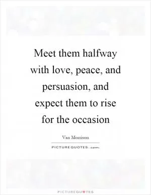 Meet them halfway with love, peace, and persuasion, and expect them to rise for the occasion Picture Quote #1