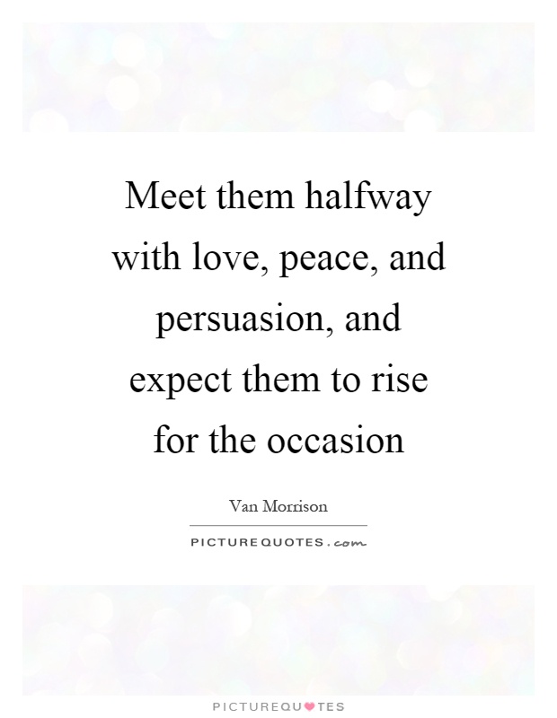 Meet them halfway with love, peace, and persuasion, and expect them to rise for the occasion Picture Quote #1
