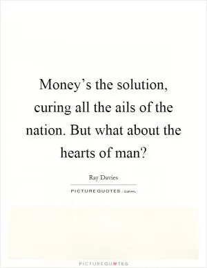 Money’s the solution, curing all the ails of the nation. But what about the hearts of man? Picture Quote #1
