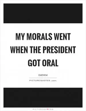 My morals went when the president got oral Picture Quote #1
