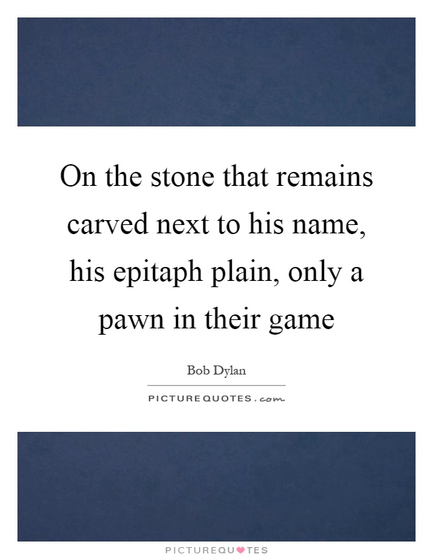 On the stone that remains carved next to his name, his epitaph plain, only a pawn in their game Picture Quote #1
