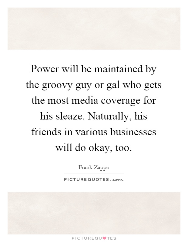 Power will be maintained by the groovy guy or gal who gets the most media coverage for his sleaze. Naturally, his friends in various businesses will do okay, too Picture Quote #1