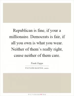 Republican is fine, if your a millionaire. Democrats is fair, if all you own is what you wear. Neither of them’s really right, cause neither of them care Picture Quote #1