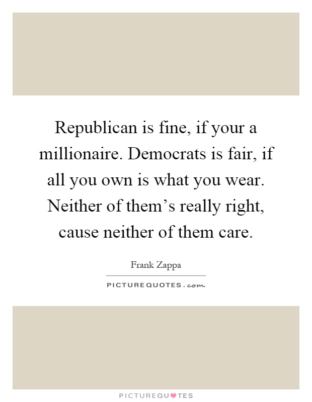 Republican is fine, if your a millionaire. Democrats is fair, if all you own is what you wear. Neither of them's really right, cause neither of them care Picture Quote #1
