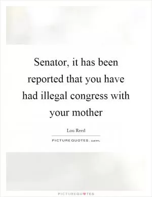 Senator, it has been reported that you have had illegal congress with your mother Picture Quote #1
