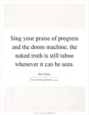 Sing your praise of progress and the doom machine, the naked truth is still taboo whenever it can be seen Picture Quote #1