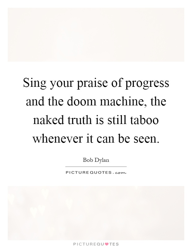 Sing your praise of progress and the doom machine, the naked truth is still taboo whenever it can be seen Picture Quote #1