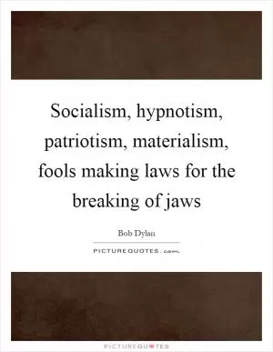 Socialism, hypnotism, patriotism, materialism, fools making laws for the breaking of jaws Picture Quote #1