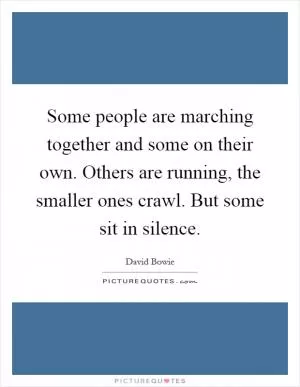 Some people are marching together and some on their own. Others are running, the smaller ones crawl. But some sit in silence Picture Quote #1