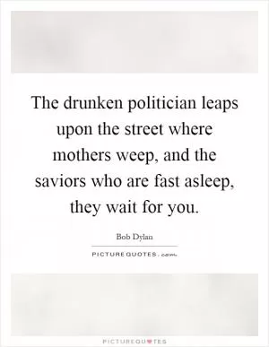 The drunken politician leaps upon the street where mothers weep, and the saviors who are fast asleep, they wait for you Picture Quote #1