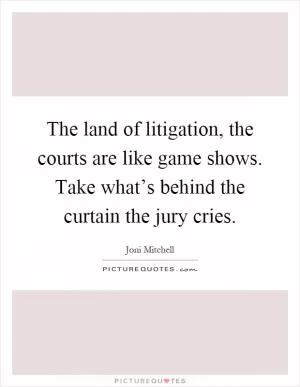 The land of litigation, the courts are like game shows. Take what’s behind the curtain the jury cries Picture Quote #1