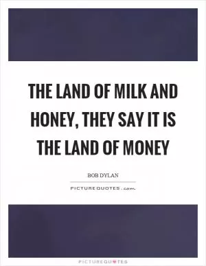 The land of milk and honey, they say it is the land of money Picture Quote #1