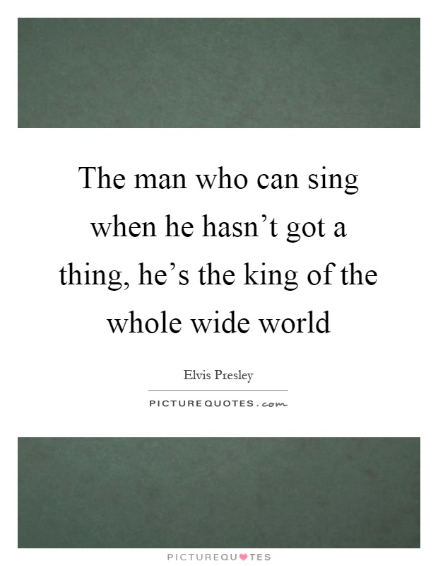 The man who can sing when he hasn't got a thing, he's the king of the whole wide world Picture Quote #1