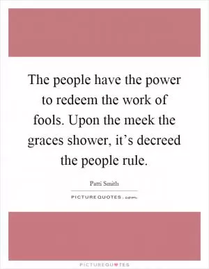 The people have the power to redeem the work of fools. Upon the meek the graces shower, it’s decreed the people rule Picture Quote #1