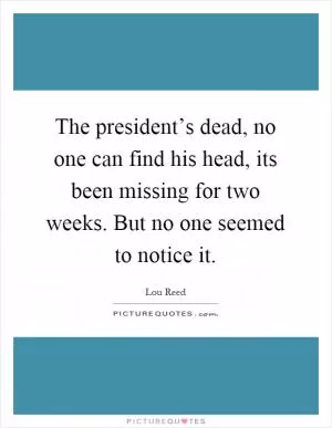 The president’s dead, no one can find his head, its been missing for two weeks. But no one seemed to notice it Picture Quote #1