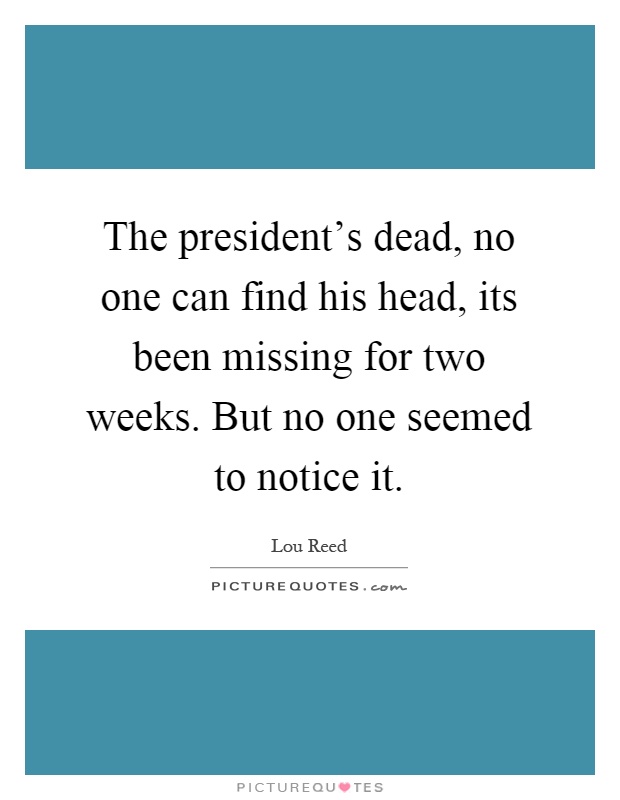 The president's dead, no one can find his head, its been missing for two weeks. But no one seemed to notice it Picture Quote #1