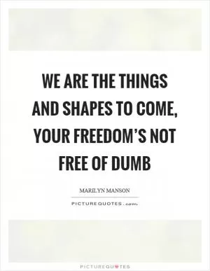 We are the things and shapes to come, your freedom’s not free of dumb Picture Quote #1
