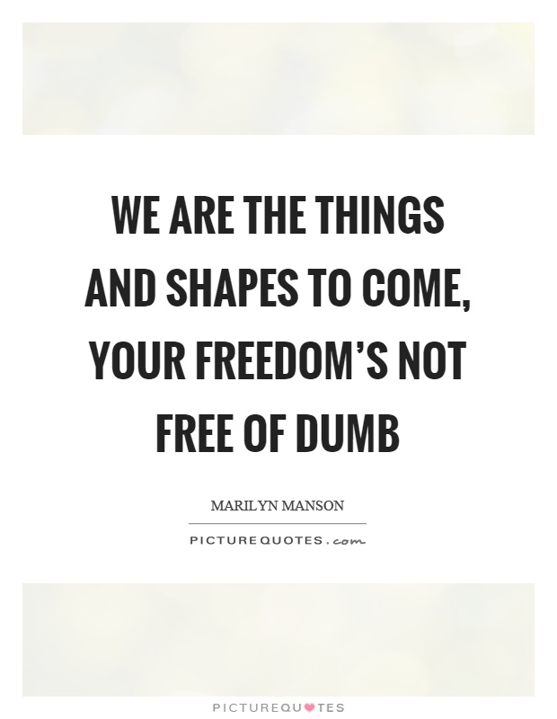 We are the things and shapes to come, your freedom's not free of dumb Picture Quote #1