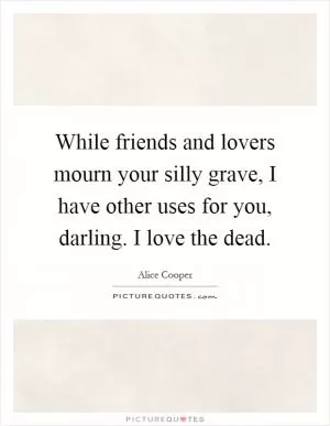 While friends and lovers mourn your silly grave, I have other uses for you, darling. I love the dead Picture Quote #1