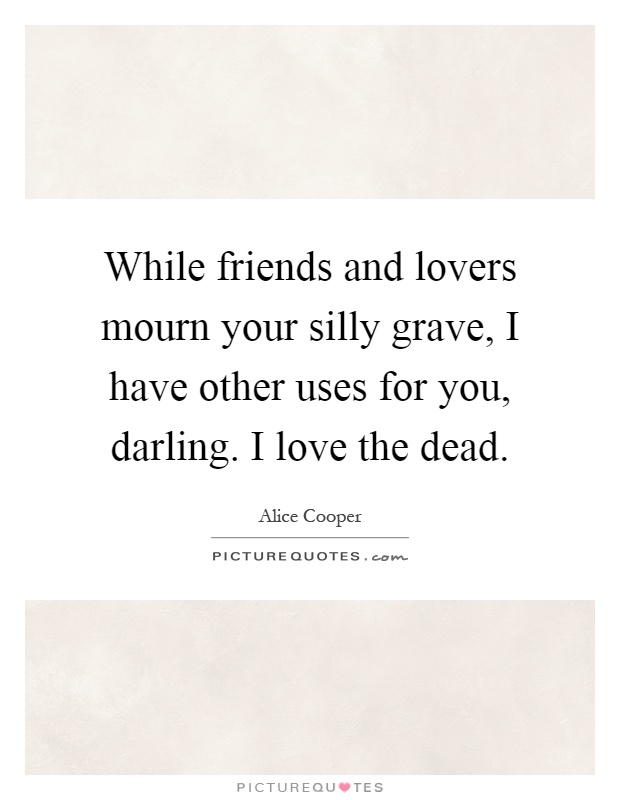 While friends and lovers mourn your silly grave, I have other uses for you, darling. I love the dead Picture Quote #1