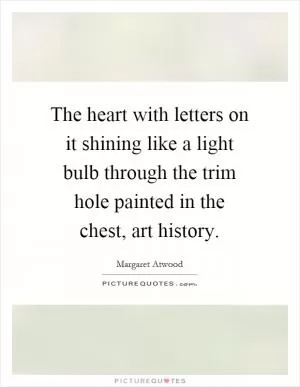The heart with letters on it shining like a light bulb through the trim hole painted in the chest, art history Picture Quote #1