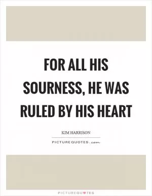 For all his sourness, he was ruled by his heart Picture Quote #1