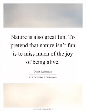 Nature is also great fun. To pretend that nature isn’t fun is to miss much of the joy of being alive Picture Quote #1
