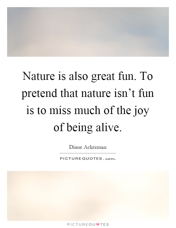 Nature is also great fun. To pretend that nature isn't fun is to miss much of the joy of being alive Picture Quote #1