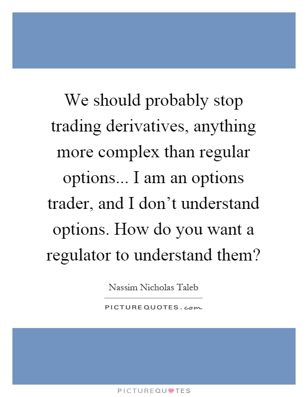 We should probably stop trading derivatives, anything more complex than regular options... I am an options trader, and I don't understand options. How do you want a regulator to understand them? Picture Quote #1
