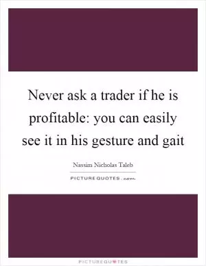 Never ask a trader if he is profitable: you can easily see it in his gesture and gait Picture Quote #1