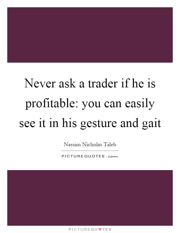 Never ask a trader if he is profitable: you can easily see it in his gesture and gait Picture Quote #1