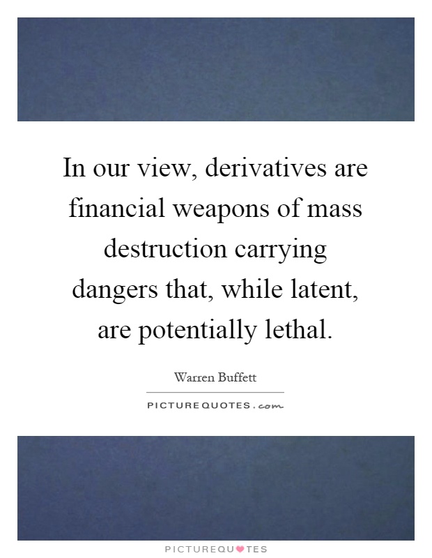 In our view, derivatives are financial weapons of mass destruction carrying dangers that, while latent, are potentially lethal Picture Quote #1