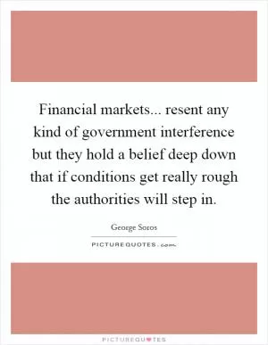 Financial markets... resent any kind of government interference but they hold a belief deep down that if conditions get really rough the authorities will step in Picture Quote #1