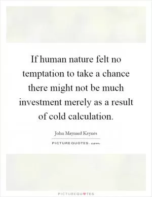 If human nature felt no temptation to take a chance there might not be much investment merely as a result of cold calculation Picture Quote #1