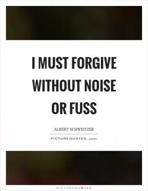 I must forgive without noise or fuss Picture Quote #1