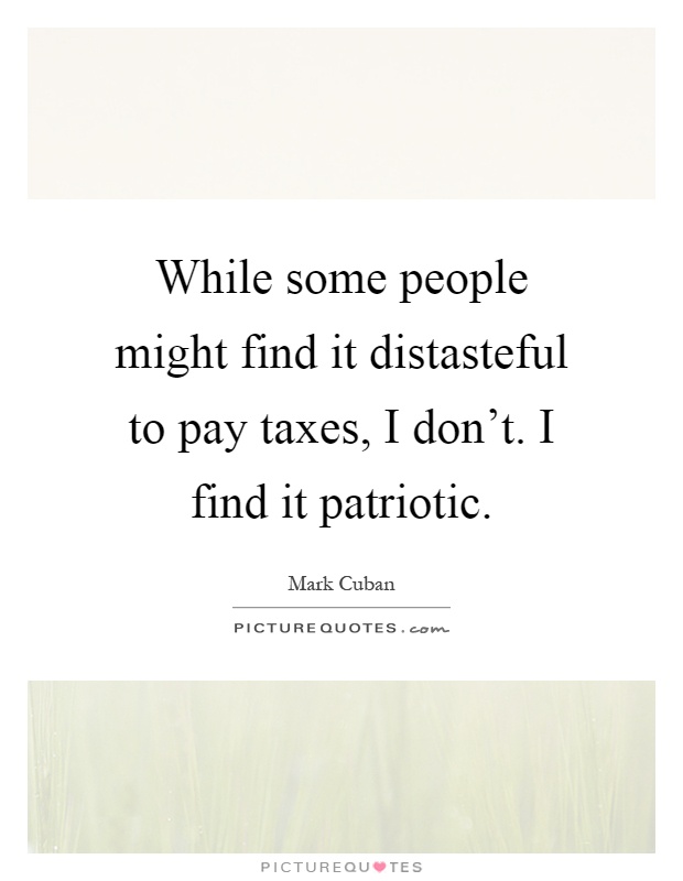 While some people might find it distasteful to pay taxes, I don't. I find it patriotic Picture Quote #1