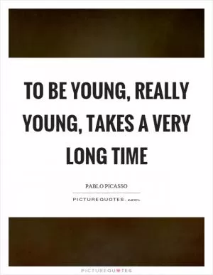 To be young, really young, takes a very long time Picture Quote #1