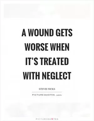 A wound gets worse when it’s treated with neglect Picture Quote #1