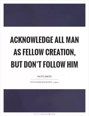 Acknowledge all man as fellow creation, but don’t follow him Picture Quote #1