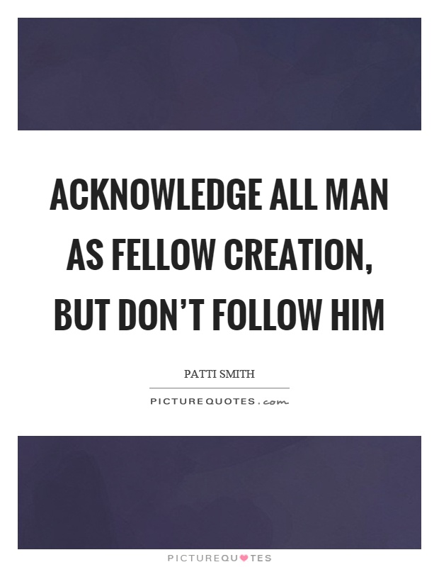 Acknowledge all man as fellow creation, but don't follow him Picture Quote #1