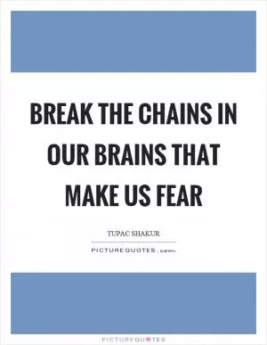 Break the chains in our brains that make us fear Picture Quote #1