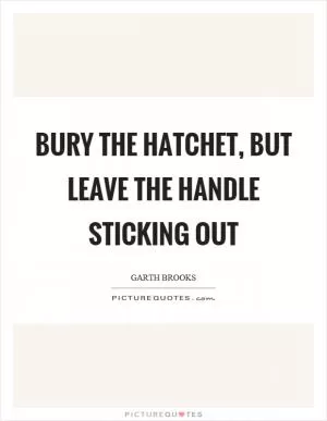 Bury the hatchet, but leave the handle sticking out Picture Quote #1